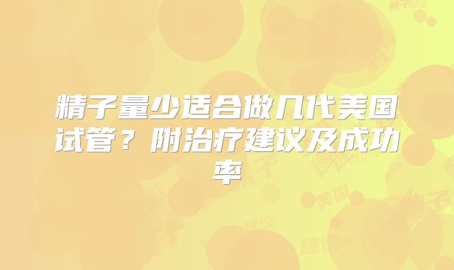 精子量少适合做几代美国试管？附治疗建议及成功率
