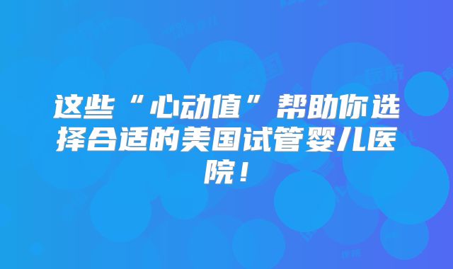 这些“心动值”帮助你选择合适的美国试管婴儿医院！