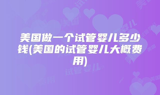 美国做一个试管婴儿多少钱(美国的试管婴儿大概费用)
