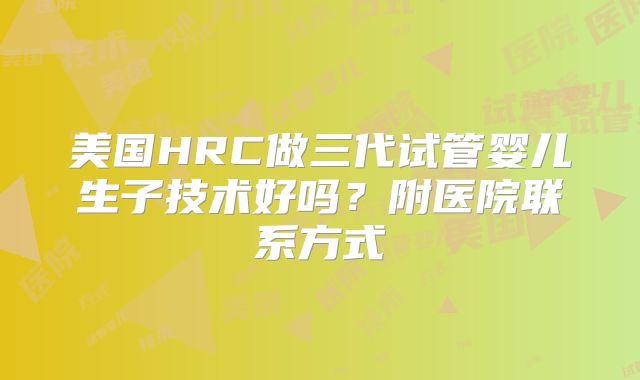 美国HRC做三代试管婴儿生子技术好吗？附医院联系方式