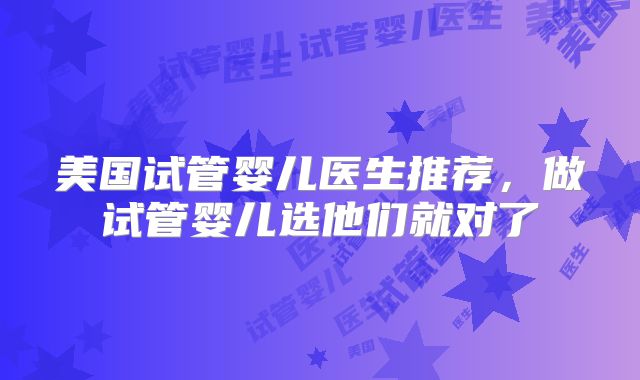 美国试管婴儿医生推荐，做试管婴儿选他们就对了