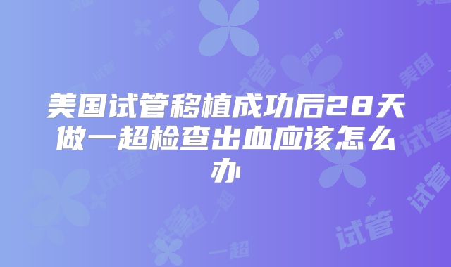 美国试管移植成功后28天做一超检查出血应该怎么办