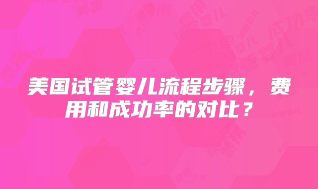 美国试管婴儿流程步骤，费用和成功率的对比？