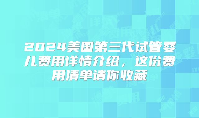 2024美国第三代试管婴儿费用详情介绍，这份费用清单请你收藏