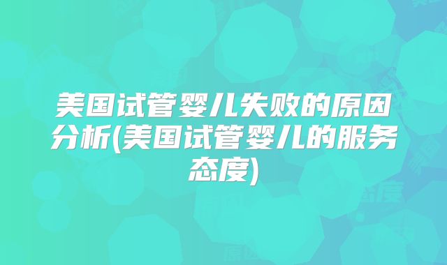 美国试管婴儿失败的原因分析(美国试管婴儿的服务态度)