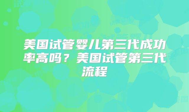 美国试管婴儿第三代成功率高吗?美国试管第三代流程