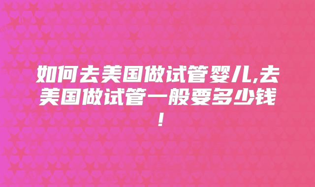 如何去美国做试管婴儿,去美国做试管一般要多少钱!