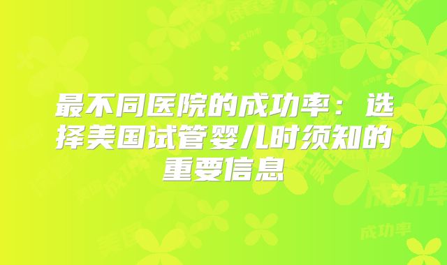 最不同医院的成功率：选择美国试管婴儿时须知的重要信息