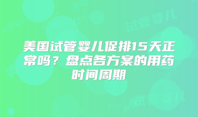 美国试管婴儿促排15天正常吗？盘点各方案的用药时间周期