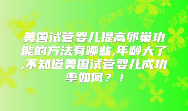 美国试管婴儿提高卵巢功能的方法有哪些,年龄大了,不知道美国试管婴儿成功率如何?!