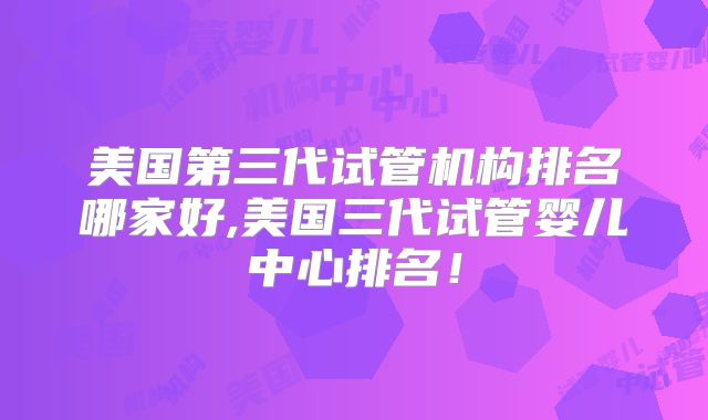 美国第三代试管机构排名哪家好,美国三代试管婴儿中心排名!