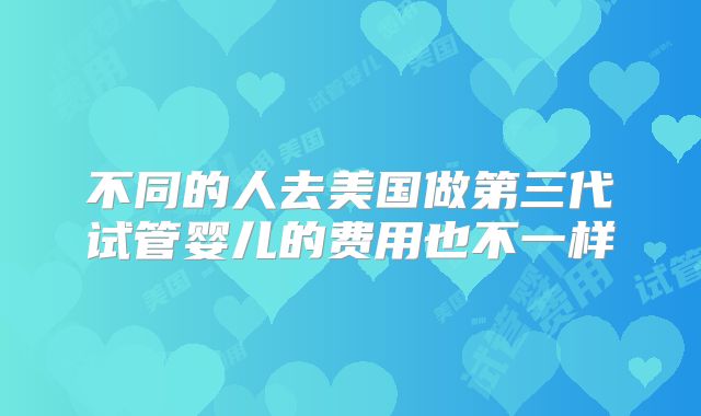 不同的人去美国做第三代试管婴儿的费用也不一样