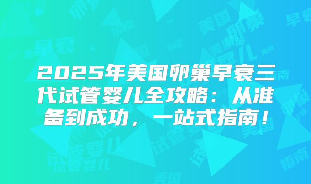 2025年美国卵巢早衰三代试管婴儿全攻略:从准备到成功,一站式指南!