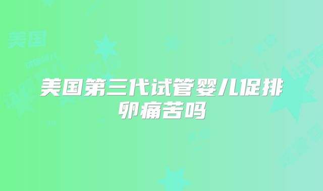 美国第三代试管婴儿促排卵痛苦吗