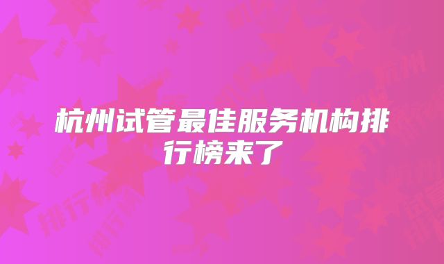 杭州试管最佳服务机构排行榜来了