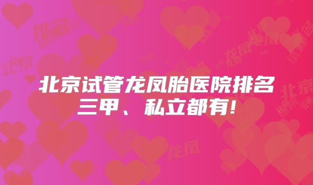 北京试管龙凤胎医院排名三甲、私立都有!