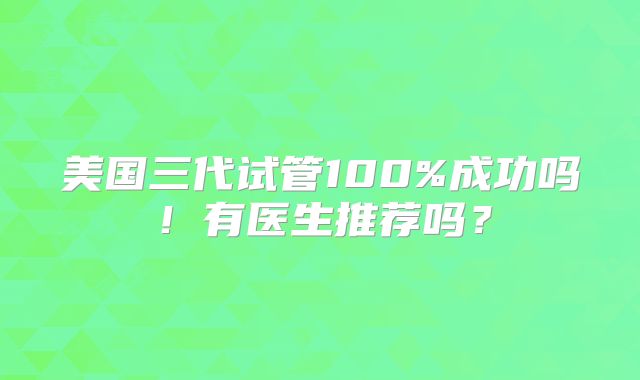 美国三代试管100%成功吗！有医生推荐吗？