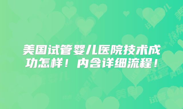 美国试管婴儿医院技术成功怎样！内含详细流程！