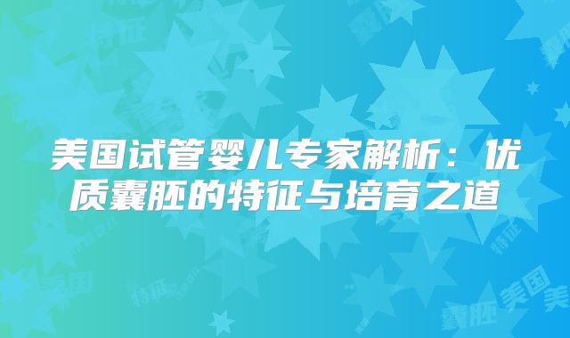 美国试管婴儿专家解析：优质囊胚的特征与培育之道