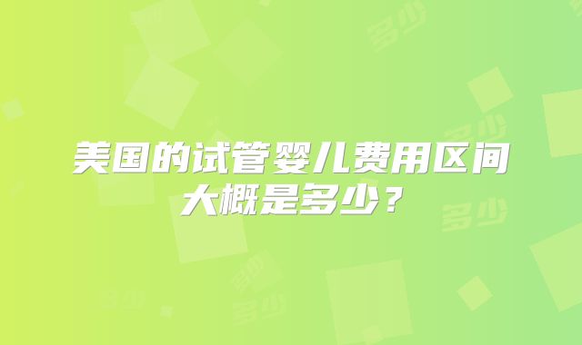 美国的试管婴儿费用区间大概是多少？