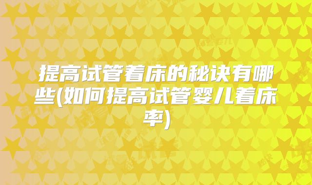 提高试管着床的秘诀有哪些(如何提高试管婴儿着床率)