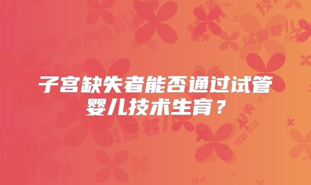 子宫缺失者能否通过试管婴儿技术生育？