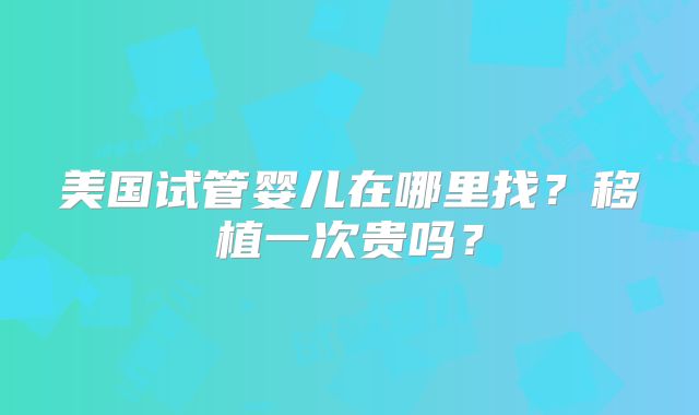 美国试管婴儿在哪里找？移植一次贵吗？