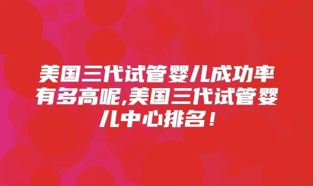 美国三代试管婴儿成功率有多高呢,美国三代试管婴儿中心排名！
