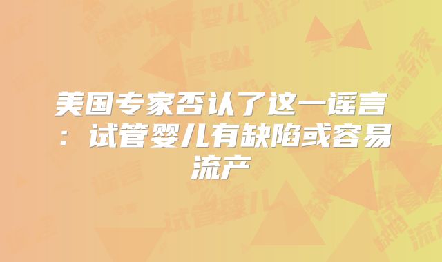 美国专家否认了这一谣言:试管婴儿有缺陷或容易流产