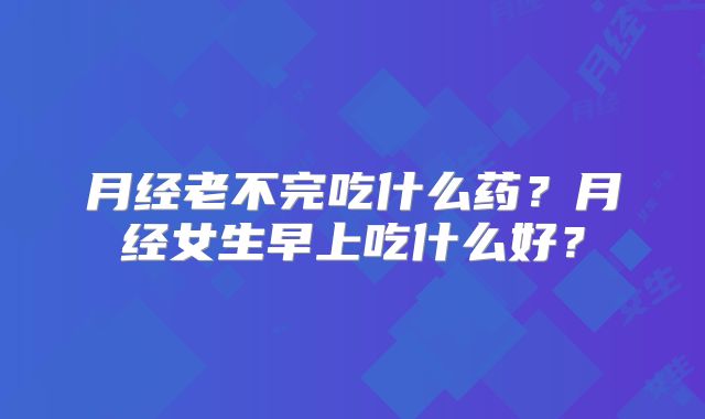 月经老不完吃什么药？月经女生早上吃什么好？