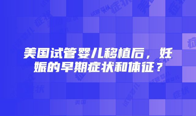美国试管婴儿移植后，妊娠的早期症状和体征？