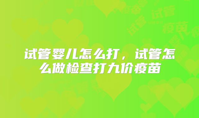 试管婴儿怎么打,试管怎么做检查打九价疫苗