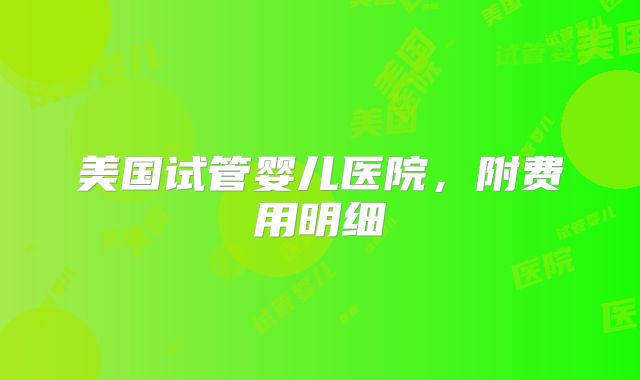 美国试管婴儿医院，附费用明细