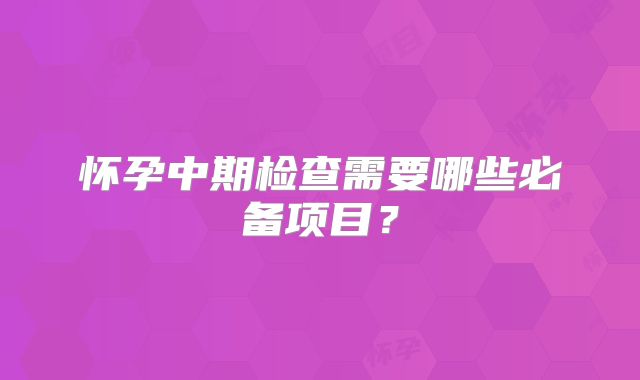 怀孕中期检查需要哪些必备项目？