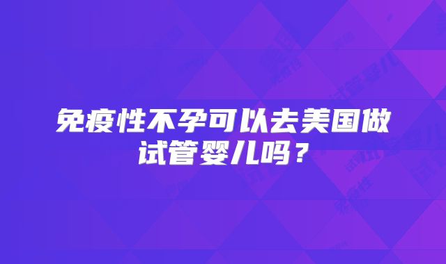 免疫性不孕可以去美国做试管婴儿吗?