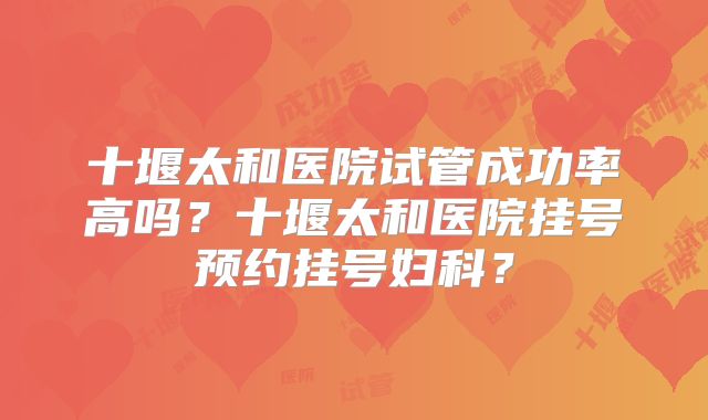 十堰太和医院试管成功率高吗？十堰太和医院挂号预约挂号妇科？
