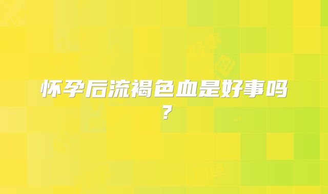 怀孕后流褐色血是好事吗？
