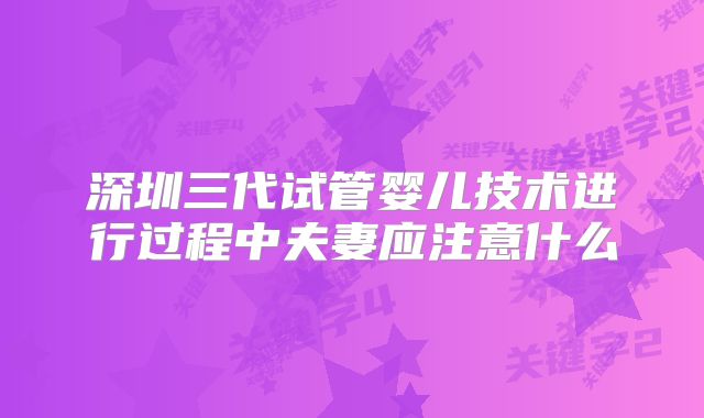 深圳三代试管婴儿技术进行过程中夫妻应注意什么