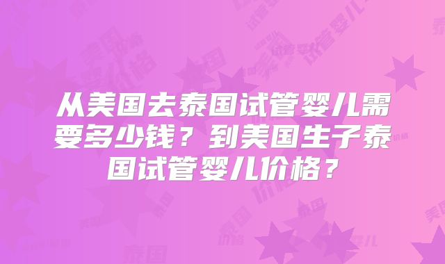 从美国去泰国试管婴儿需要多少钱？到美国生子泰国试管婴儿价格？