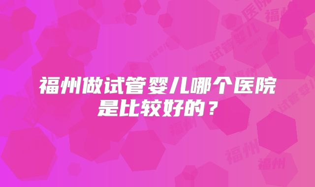 福州做试管婴儿哪个医院是比较好的？