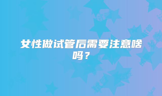 女性做试管后需要注意啥吗？
