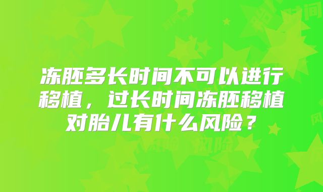 冻胚多长时间不可以进行移植，过长时间冻胚移植对胎儿有什么风险？