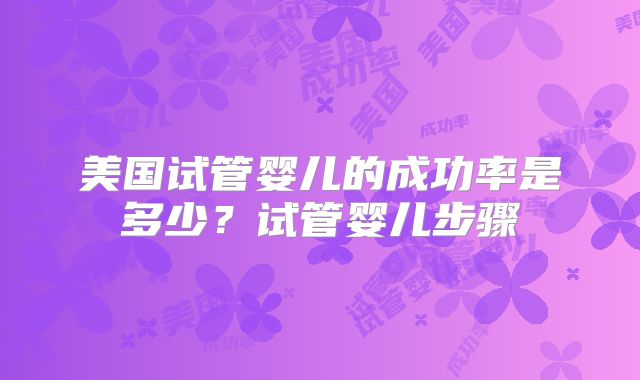 美国试管婴儿的成功率是多少?试管婴儿步骤