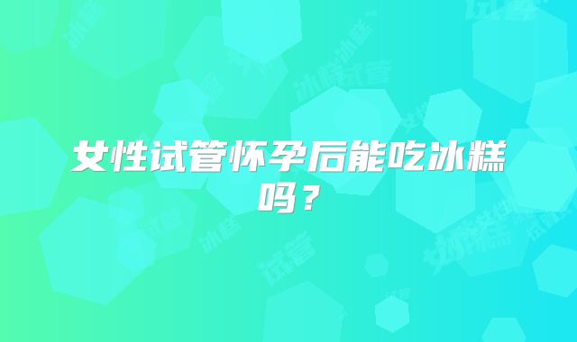 女性试管怀孕后能吃冰糕吗？