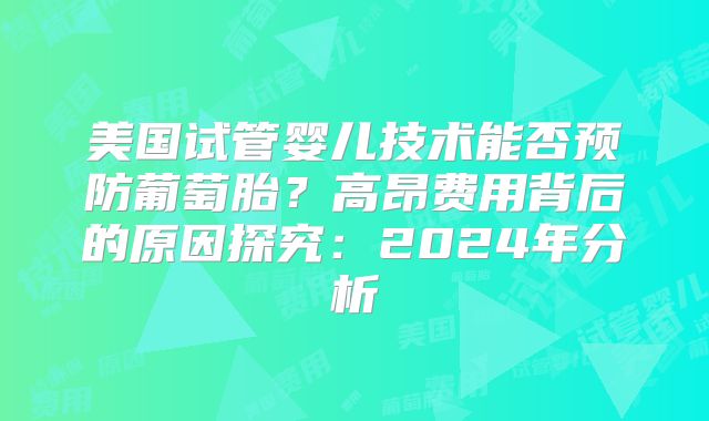 美国试管婴儿技术能否预防葡萄胎？高昂费用背后的原因探究：2024年分析