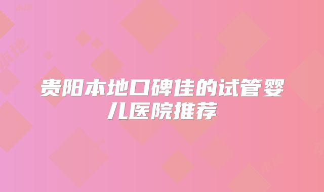 贵阳本地口碑佳的试管婴儿医院推荐