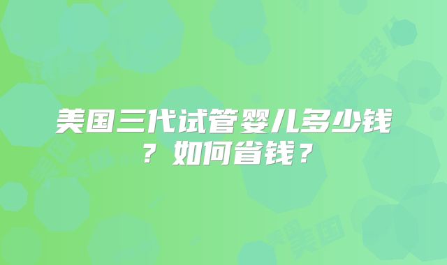 美国三代试管婴儿多少钱？如何省钱？