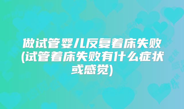 做试管婴儿反复着床失败(试管着床失败有什么症状或感觉)