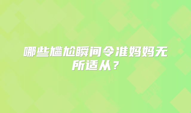 哪些尴尬瞬间令准妈妈无所适从？