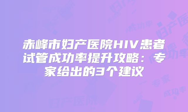 赤峰市妇产医院HIV患者试管成功率提升攻略:专家给出的3个建议